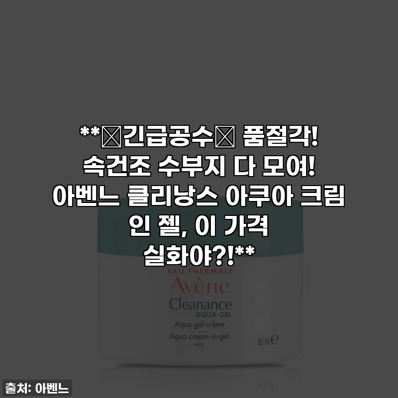 **🚨긴급공수🚨 품절각! 속건조 수부지 다 모여! 아벤느 클리낭스 아쿠아 크림 인 젤, 이 가격 실화야?!**