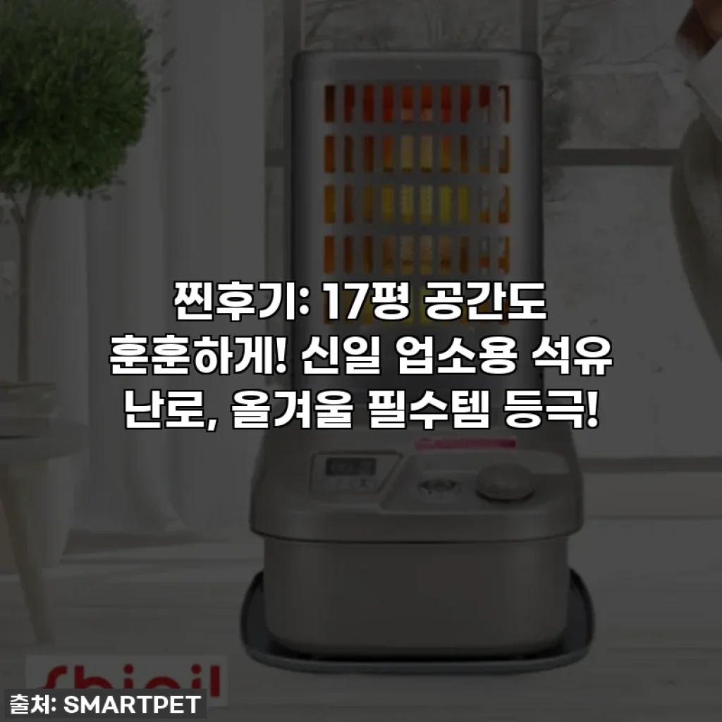 찐후기: 17평 공간도 훈훈하게! 신일 업소용 석유 난로, 올겨울 필수템 등극!