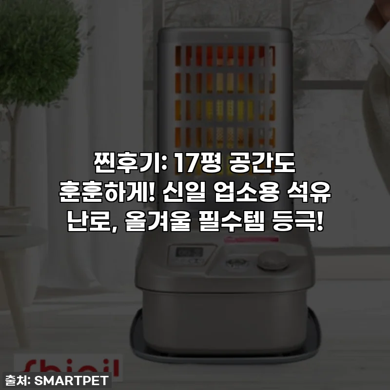 찐후기: 17평 공간도 훈훈하게! 신일 업소용 석유 난로, 올겨울 필수템 등극!