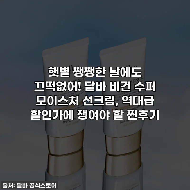 햇볕 쨍쨍한 날에도 끄떡없어! 달바 비건 수퍼 모이스처 선크림, 역대급 할인가에 쟁여야 할 찐후기