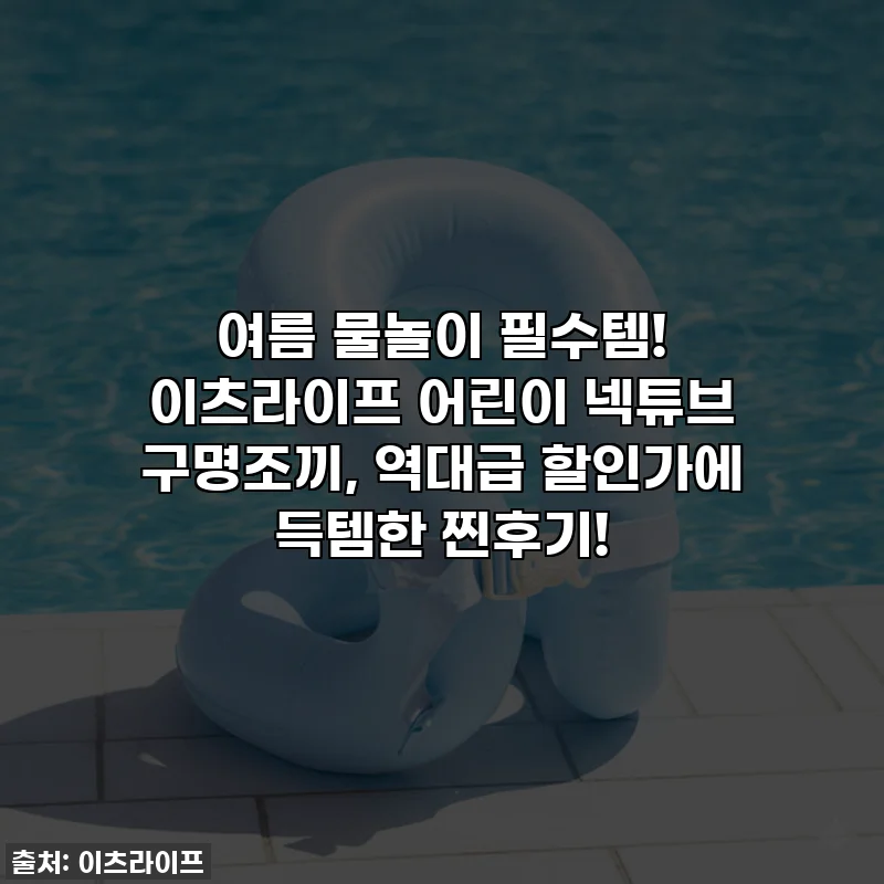 여름 물놀이 필수템! 이츠라이프 어린이 넥튜브 구명조끼, 역대급 할인가에 득템한 찐후기!