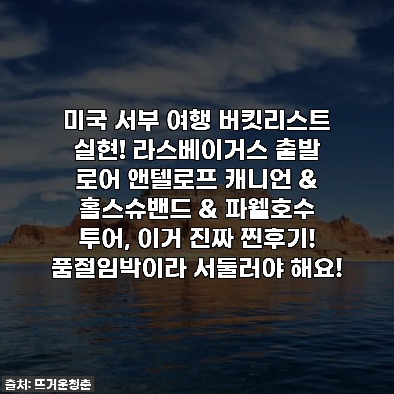 미국 서부 여행 버킷리스트 실현! 라스베이거스 출발 로어 앤텔로프 캐니언 & 홀스슈밴드 & 파웰호수 투어, 이거 진짜 찐후기! 품절임박이라 서둘러야 해요!