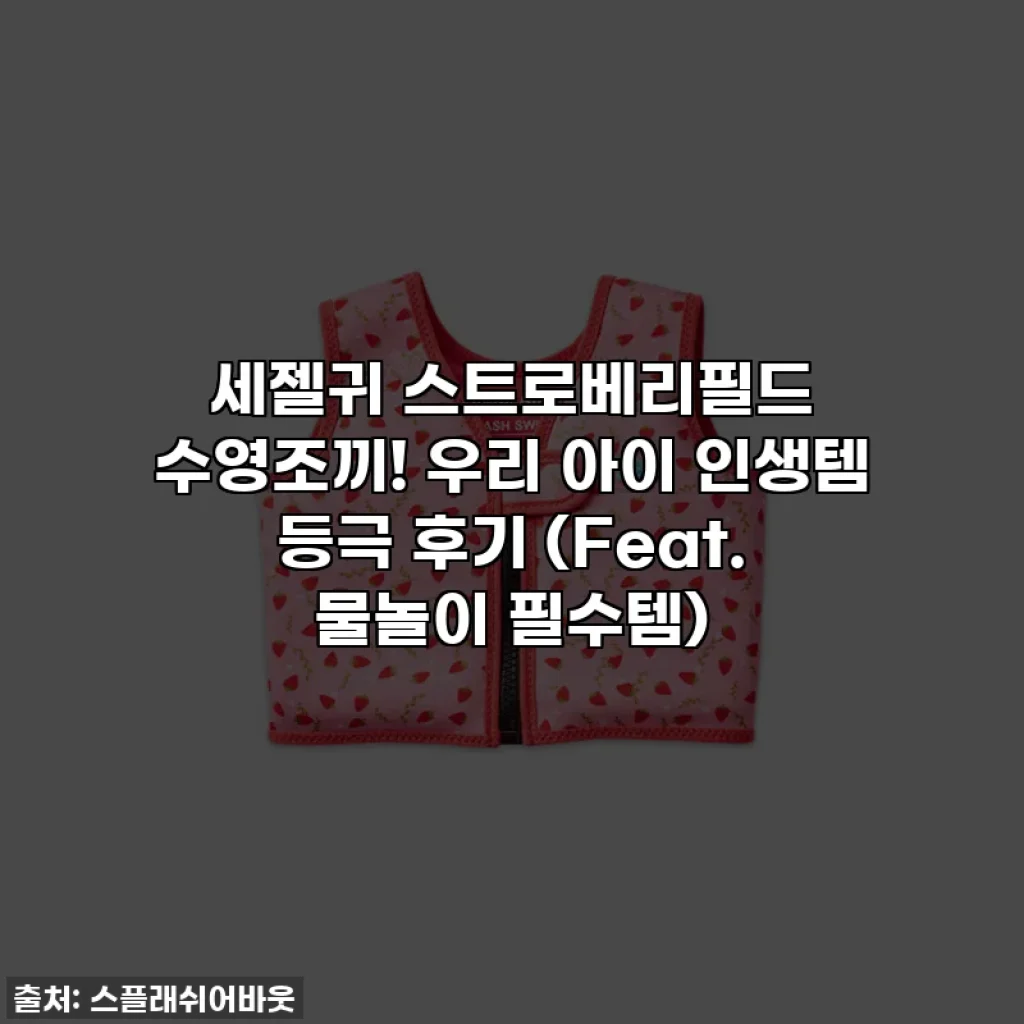 세젤귀 스트로베리필드 수영조끼! 우리 아이 인생템 등극 후기 (Feat. 물놀이 필수템)