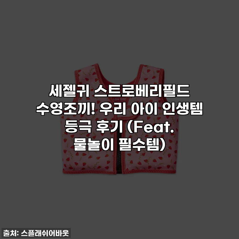 세젤귀 스트로베리필드 수영조끼! 우리 아이 인생템 등극 후기 (Feat. 물놀이 필수템)
