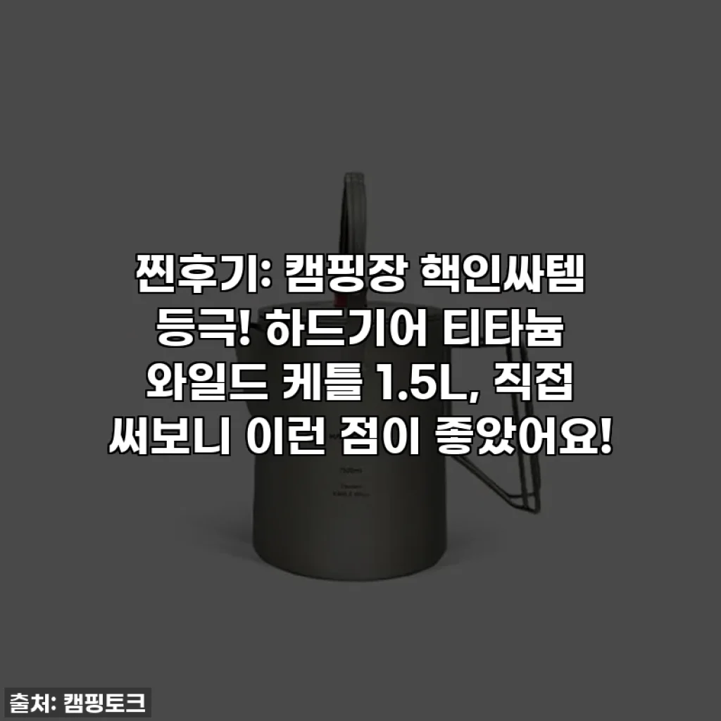 찐후기: 캠핑장 핵인싸템 등극! 하드기어 티타늄 와일드 케틀 1.5L, 직접 써보니 이런 점이 좋았어요!
