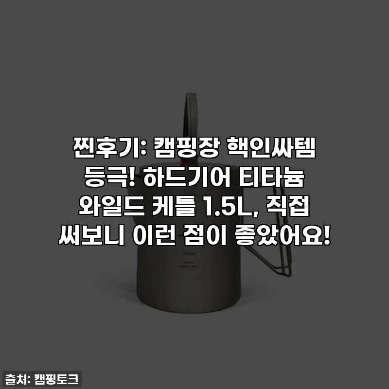 찐후기: 캠핑장 핵인싸템 등극! 하드기어 티타늄 와일드 케틀 1.5L, 직접 써보니 이런 점이 좋았어요!