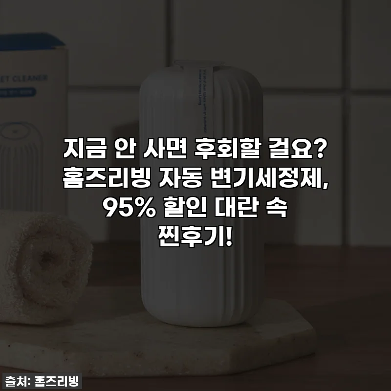 지금 안 사면 후회할 걸요? 홈즈리빙 자동 변기세정제, 95% 할인 대란 속 찐후기!