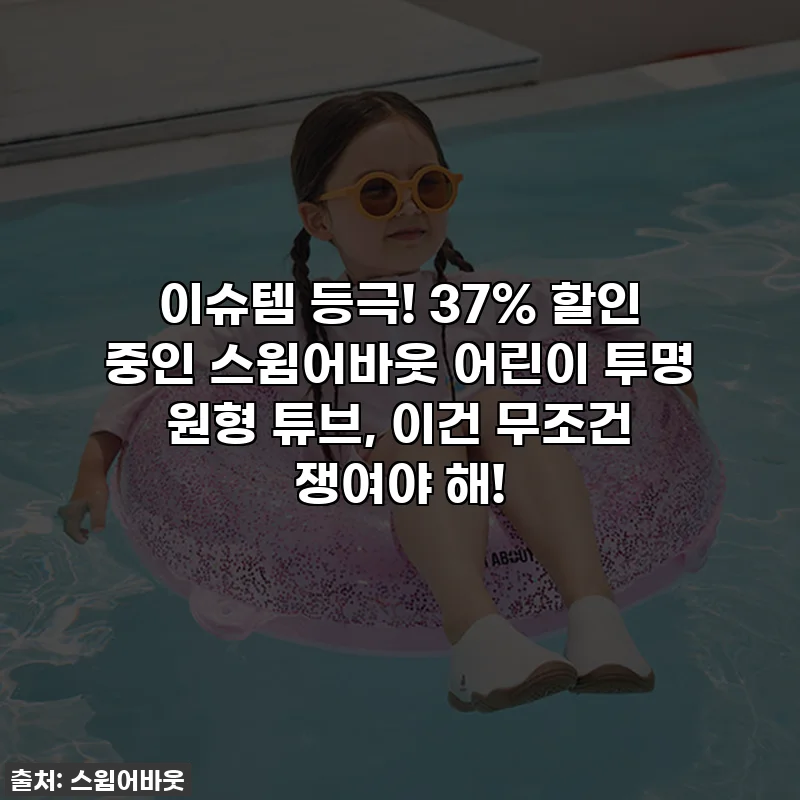 이슈템 등극! 37% 할인 중인 스윔어바웃 어린이 투명 원형 튜브, 이건 무조건 쟁여야 해!