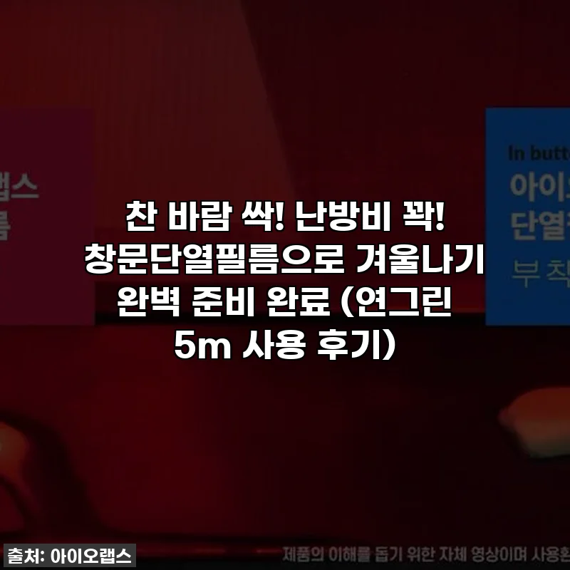 찬 바람 싹! 난방비 꽉! 창문단열필름으로 겨울나기 완벽 준비 완료 (연그린 5m 사용 후기)