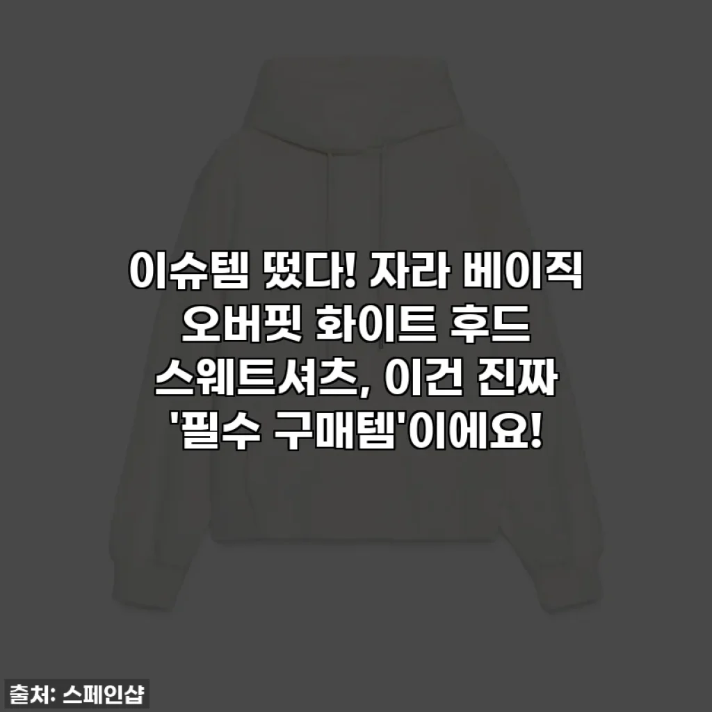 이슈템 떴다! 자라 베이직 오버핏 화이트 후드 스웨트셔츠, 이건 진짜 '필수 구매템'이에요!