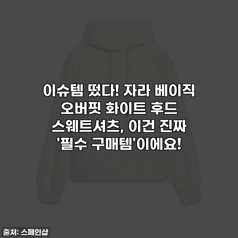 이슈템 떴다! 자라 베이직 오버핏 화이트 후드 스웨트셔츠, 이건 진짜 '필수 구매템'이에요!