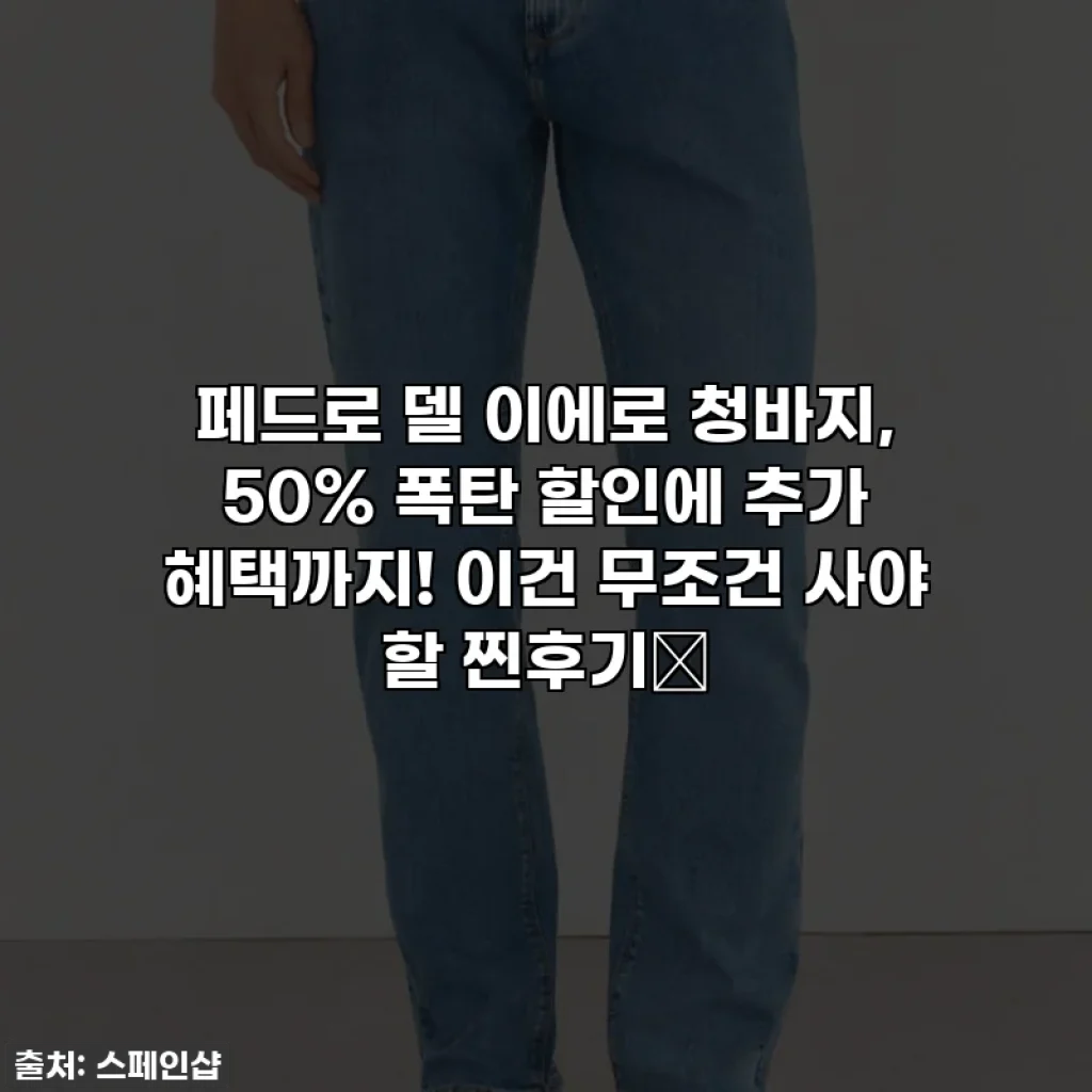페드로 델 이에로 청바지, 50% 폭탄 할인에 추가 혜택까지! 이건 무조건 사야 할 찐후기👖