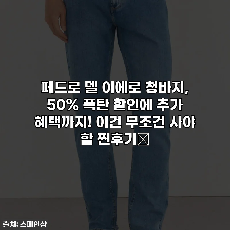 페드로 델 이에로 청바지, 50% 폭탄 할인에 추가 혜택까지! 이건 무조건 사야 할 찐후기👖