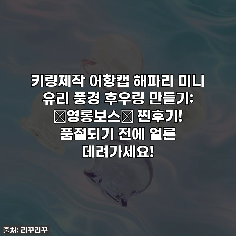 키링제작 어항캡 해파리 미니 유리 풍경 후우링 만들기: ✨영롱보스✨ 찐후기! 품절되기 전에 얼른 데려가세요!