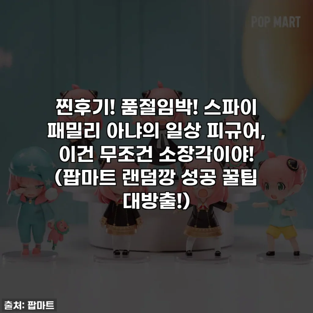 찐후기! 품절임박! 스파이 패밀리 아냐의 일상 피규어, 이건 무조건 소장각이야! (팝마트 랜덤깡 성공 꿀팁 대방출!)