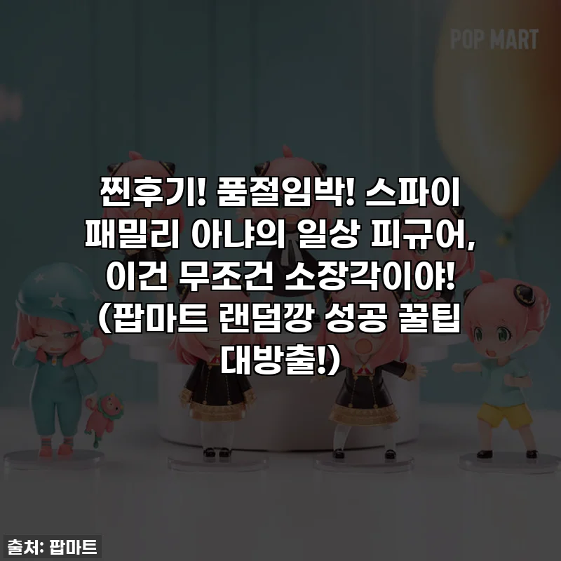 찐후기! 품절임박! 스파이 패밀리 아냐의 일상 피규어, 이건 무조건 소장각이야! (팝마트 랜덤깡 성공 꿀팁 대방출!)