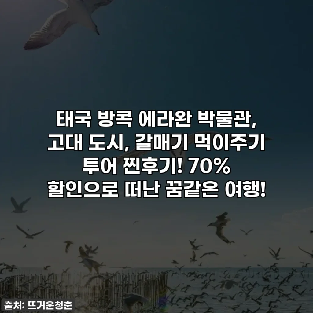 태국 방콕 에라완 박물관, 고대 도시, 갈매기 먹이주기 투어 찐후기! 70% 할인으로 떠난 꿈같은 여행!