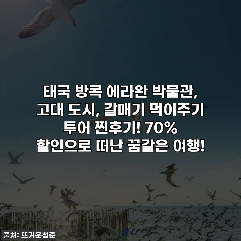 태국 방콕 에라완 박물관, 고대 도시, 갈매기 먹이주기 투어 찐후기! 70% 할인으로 떠난 꿈같은 여행!