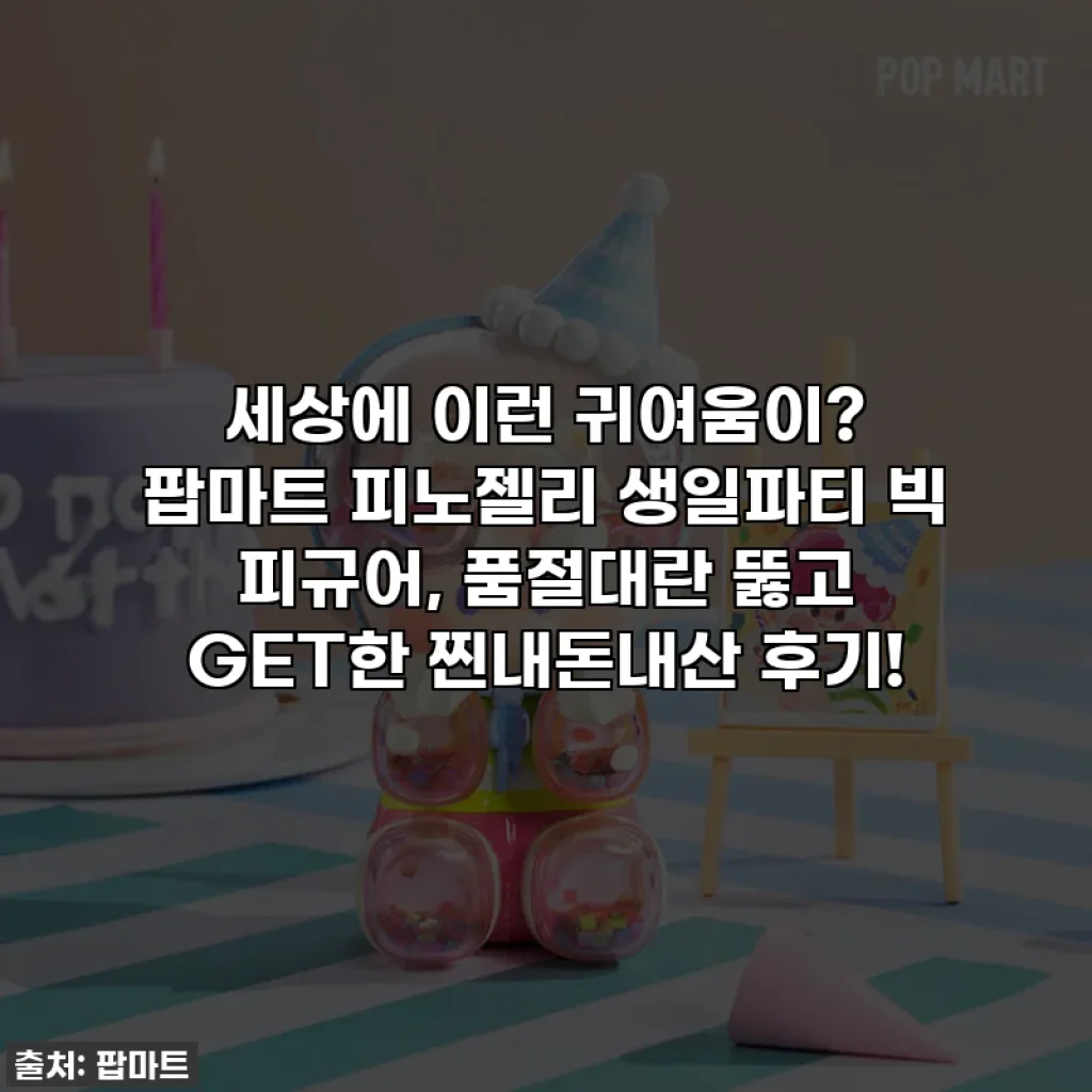 세상에 이런 귀여움이? 팝마트 피노젤리 생일파티 빅 피규어, 품절대란 뚫고 GET한 찐내돈내산 후기!