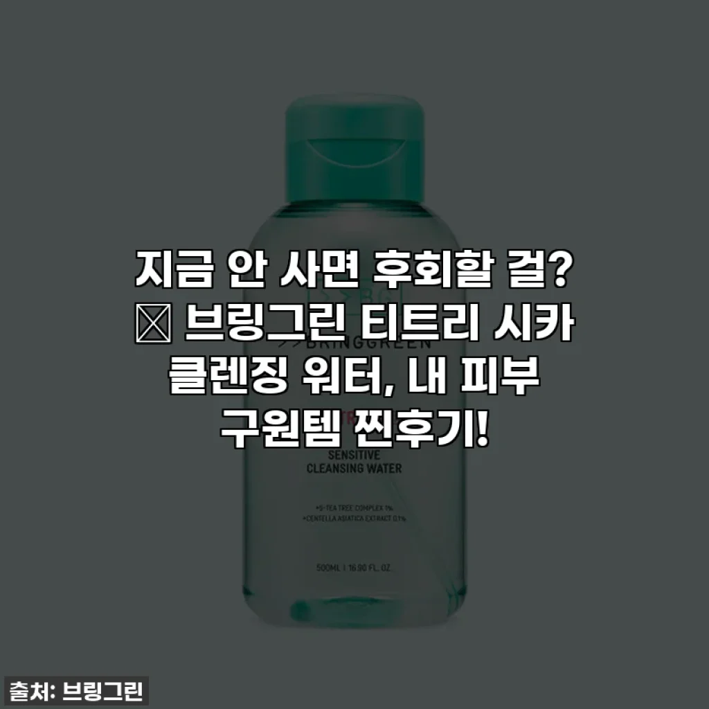 지금 안 사면 후회할 걸? ✨ 브링그린 티트리 시카 클렌징 워터, 내 피부 구원템 찐후기!