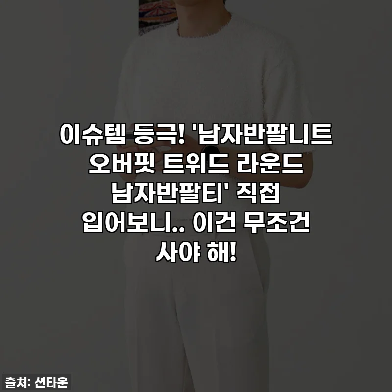 이슈템 등극! '남자반팔니트 오버핏 트위드 라운드 남자반팔티' 직접 입어보니.. 이건 무조건 사야 해!