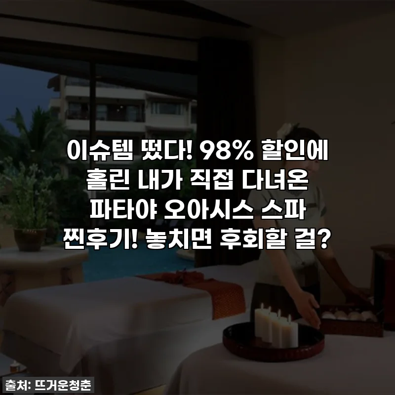 이슈템 떴다! 98% 할인에 홀린 내가 직접 다녀온 파타야 오아시스 스파 찐후기! 놓치면 후회할 걸?