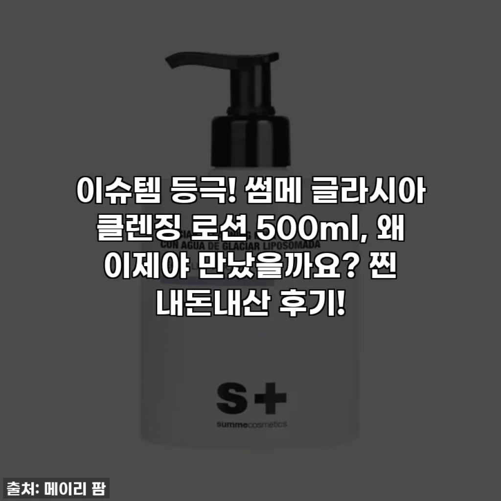 이슈템 등극! 썸메 글라시아 클렌징 로션 500ml, 왜 이제야 만났을까요? 찐 내돈내산 후기!