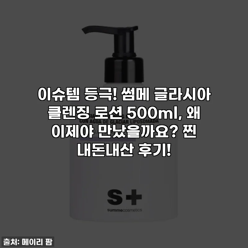 이슈템 등극! 썸메 글라시아 클렌징 로션 500ml, 왜 이제야 만났을까요? 찐 내돈내산 후기!