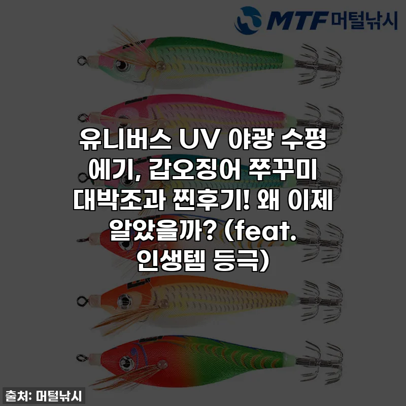 유니버스 UV 야광 수평 에기, 갑오징어 쭈꾸미 대박조과 찐후기! 왜 이제 알았을까? (feat. 인생템 등극)