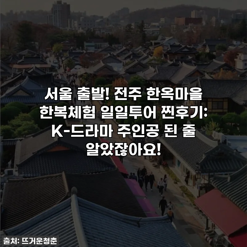 서울 출발! 전주 한옥마을 한복체험 일일투어 찐후기: K-드라마 주인공 된 줄 알았잖아요!