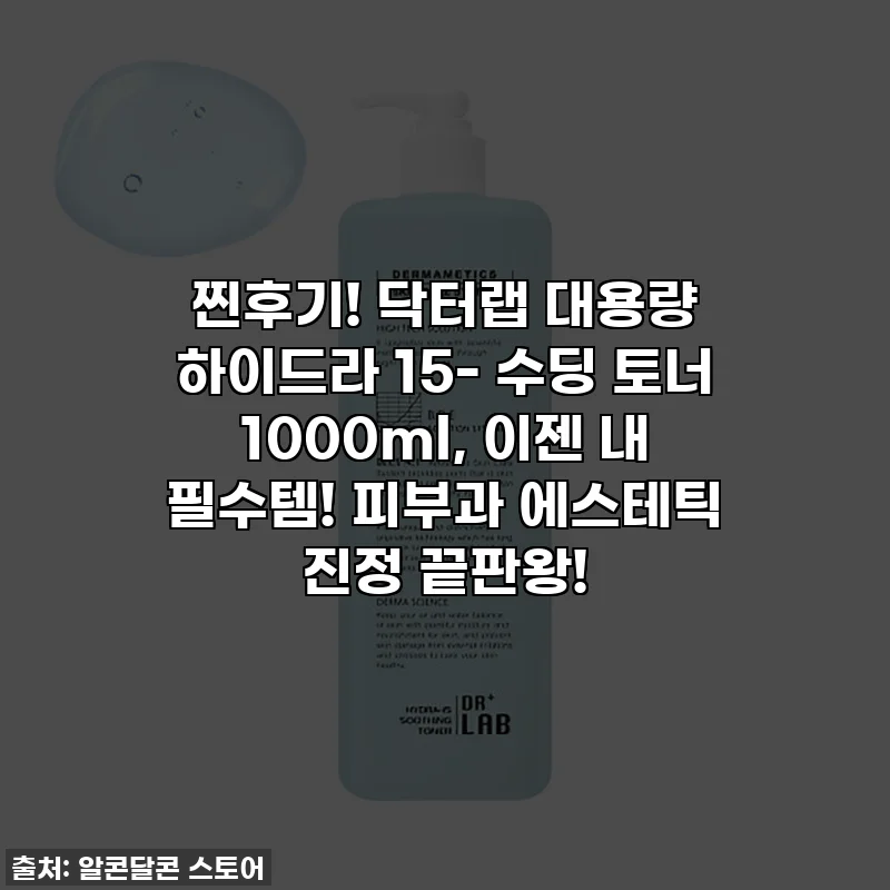 찐후기! 닥터랩 대용량 하이드라 15- 수딩 토너 1000ml, 이젠 내 필수템! 피부과 에스테틱 진정 끝판왕!