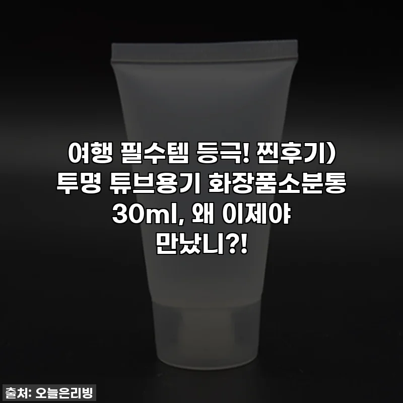 여행 필수템 등극! 찐후기) 투명 튜브용기 화장품소분통 30ml, 왜 이제야 만났니?!