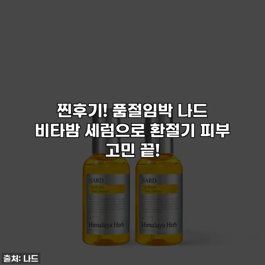 찐후기! 품절임박 나드 비타밤 세럼으로 환절기 피부 고민 끝!