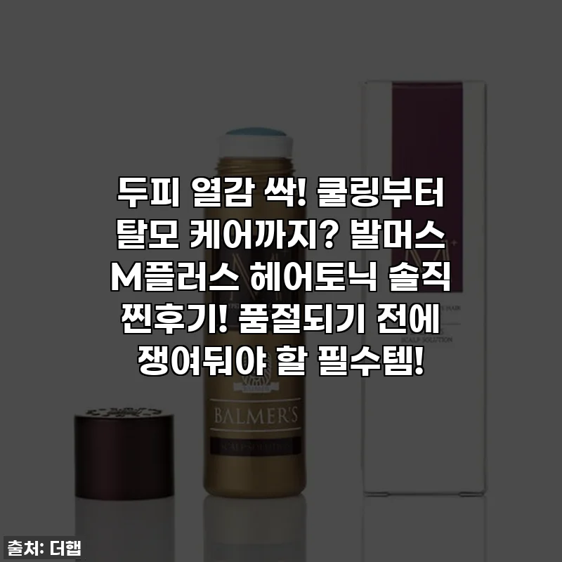 두피 열감 싹! 쿨링부터 탈모 케어까지? 발머스 M플러스 헤어토닉 솔직 찐후기! 품절되기 전에 쟁여둬야 할 필수템!