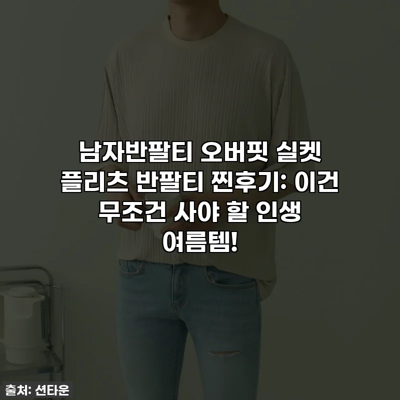 남자반팔티 오버핏 실켓 플리츠 반팔티 찐후기: 이건 무조건 사야 할 인생 여름템!