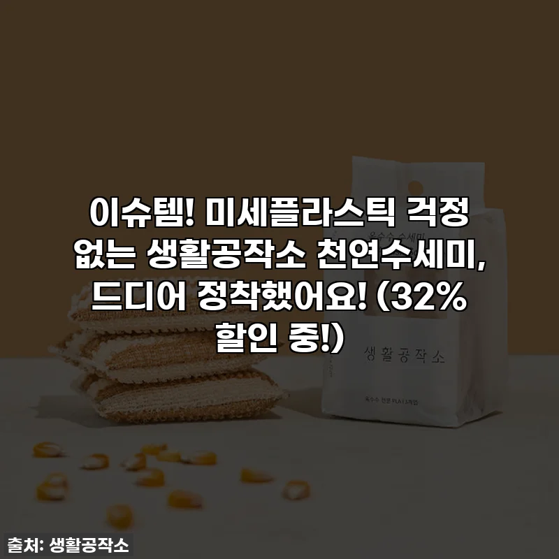이슈템! 미세플라스틱 걱정 없는 생활공작소 천연수세미, 드디어 정착했어요! (32% 할인 중!)