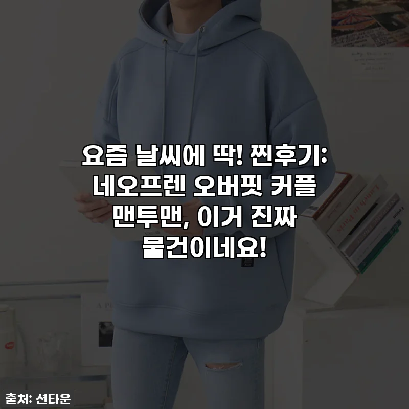 요즘 날씨에 딱! 찐후기: 네오프렌 오버핏 커플 맨투맨, 이거 진짜 물건이네요!