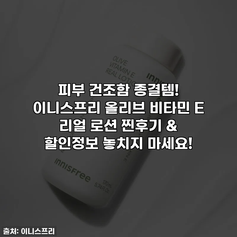 피부 건조함 종결템! 이니스프리 올리브 비타민 E 리얼 로션 찐후기 & 할인정보 놓치지 마세요!