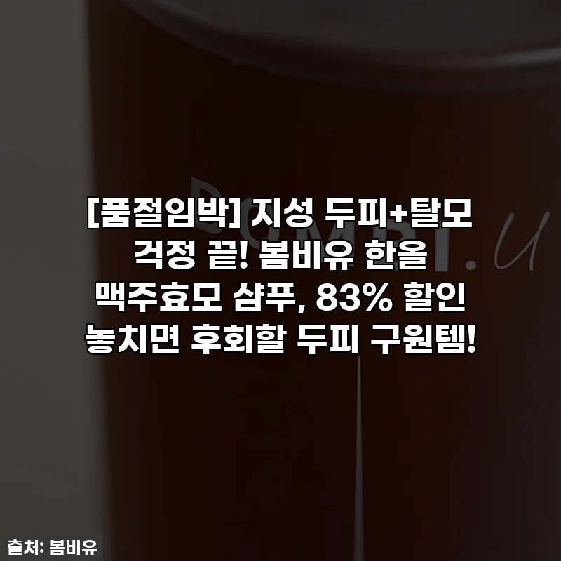 [품절임박] 지성 두피+탈모 걱정 끝! 봄비유 한올 맥주효모 샴푸, 83% 할인 놓치면 후회할 두피 구원템!
