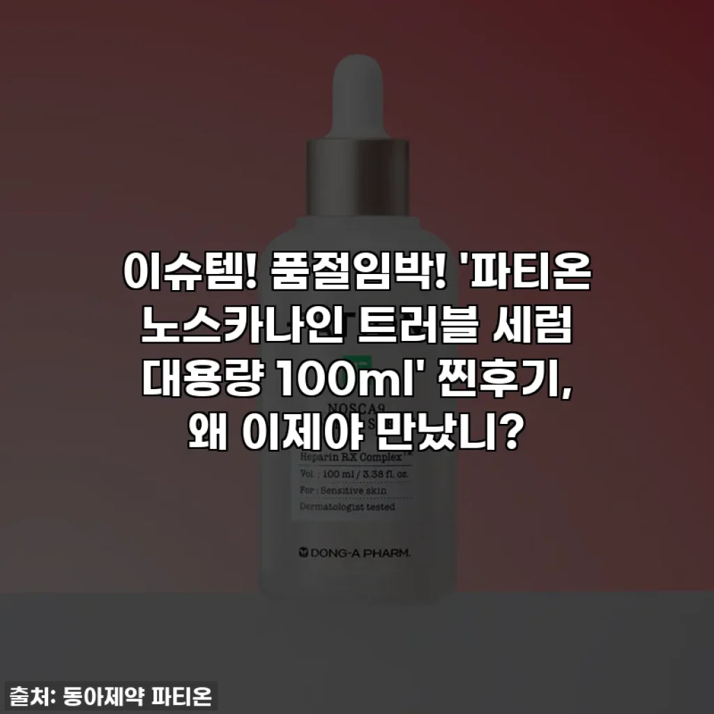 이슈템! 품절임박! '파티온 노스카나인 트러블 세럼 대용량 100ml' 찐후기, 왜 이제야 만났니?