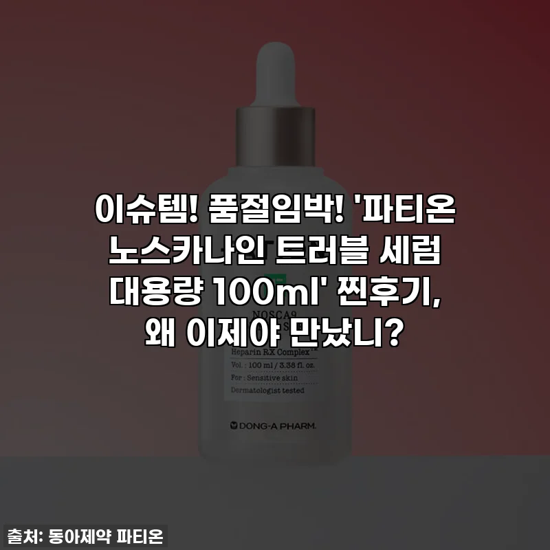 이슈템! 품절임박! '파티온 노스카나인 트러블 세럼 대용량 100ml' 찐후기, 왜 이제야 만났니?