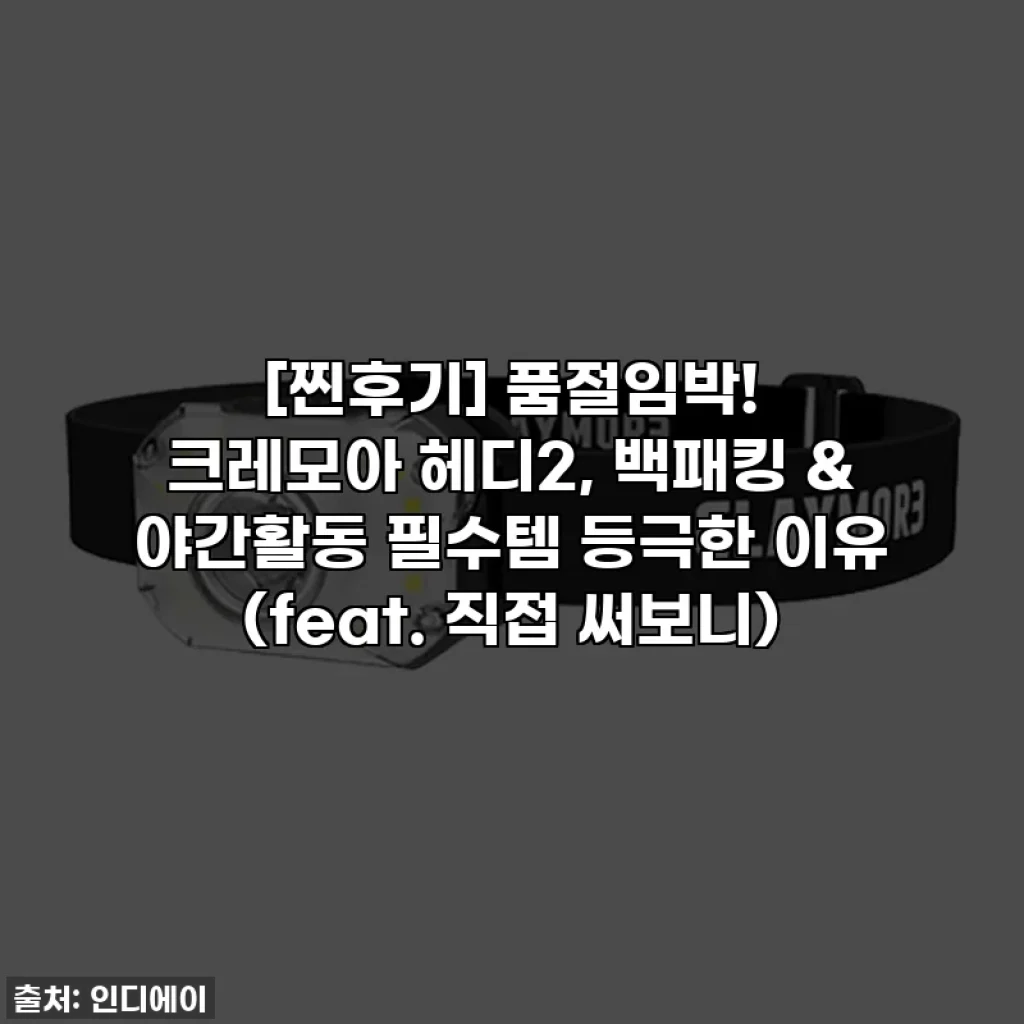 [찐후기] 품절임박! 크레모아 헤디2, 백패킹 & 야간활동 필수템 등극한 이유 (feat. 직접 써보니)