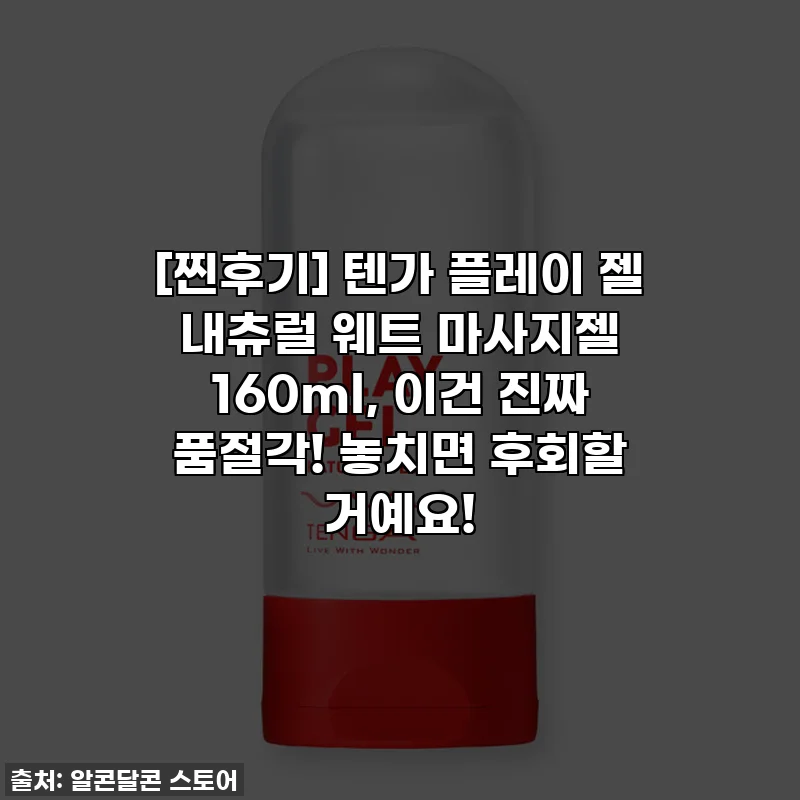 [찐후기] 텐가 플레이 젤 내츄럴 웨트 마사지젤 160ml, 이건 진짜 품절각! 놓치면 후회할 거예요!