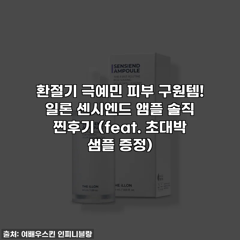 환절기 극예민 피부 구원템! 일론 센시엔드 앰플 솔직 찐후기 (feat. 초대박 샘플 증정)