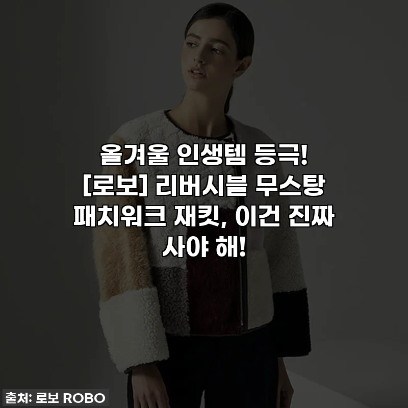 올겨울 인생템 등극! [로보] 리버시블 무스탕 패치워크 재킷, 이건 진짜 사야 해!