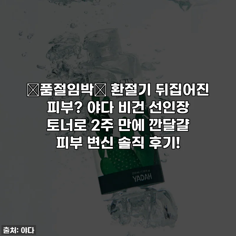 🚨품절임박🚨 환절기 뒤집어진 피부? 야다 비건 선인장 토너로 2주 만에 깐달걀 피부 변신 솔직 후기!