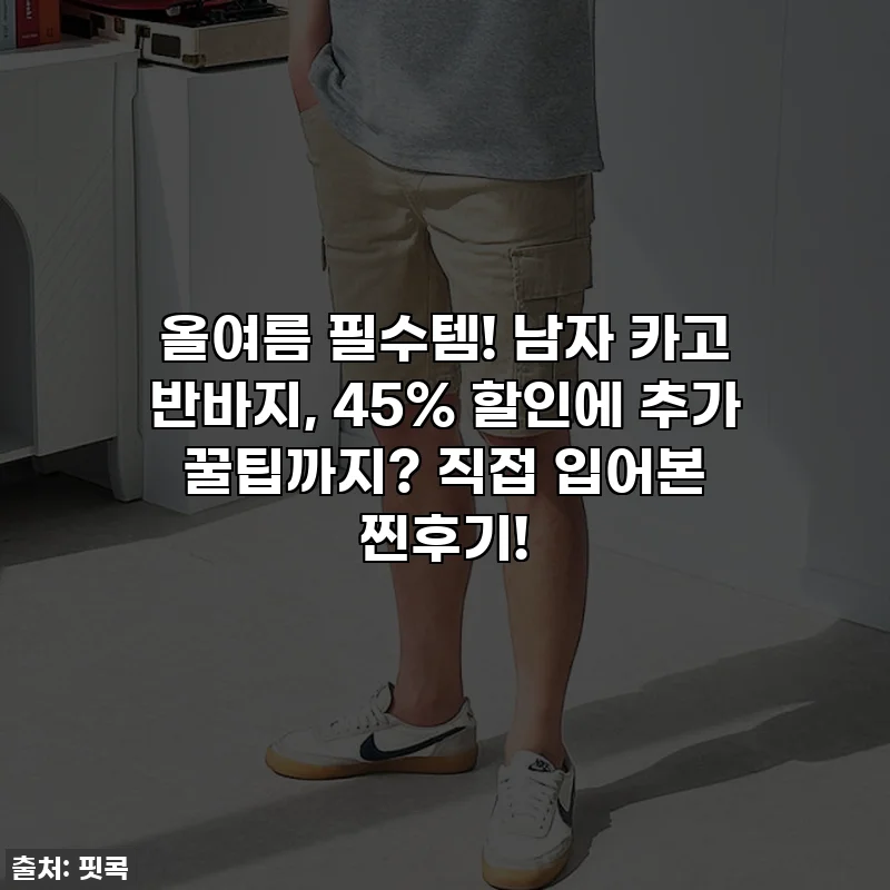 올여름 필수템! 남자 카고 반바지, 45% 할인에 추가 꿀팁까지? 직접 입어본 찐후기!