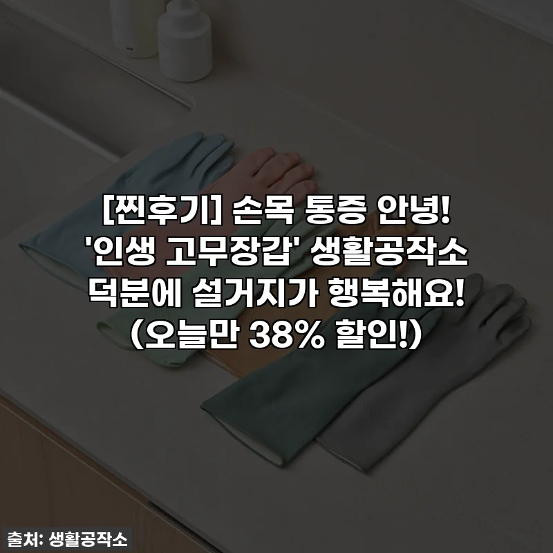 [찐후기] 손목 통증 안녕! '인생 고무장갑' 생활공작소 덕분에 설거지가 행복해요! (오늘만 38% 할인!)