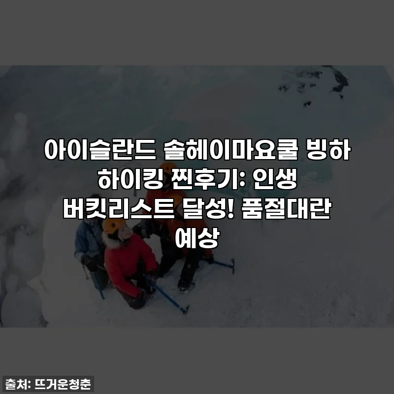 아이슬란드 솔헤이마요쿨 빙하 하이킹 찐후기: 인생 버킷리스트 달성! 품절대란 예상