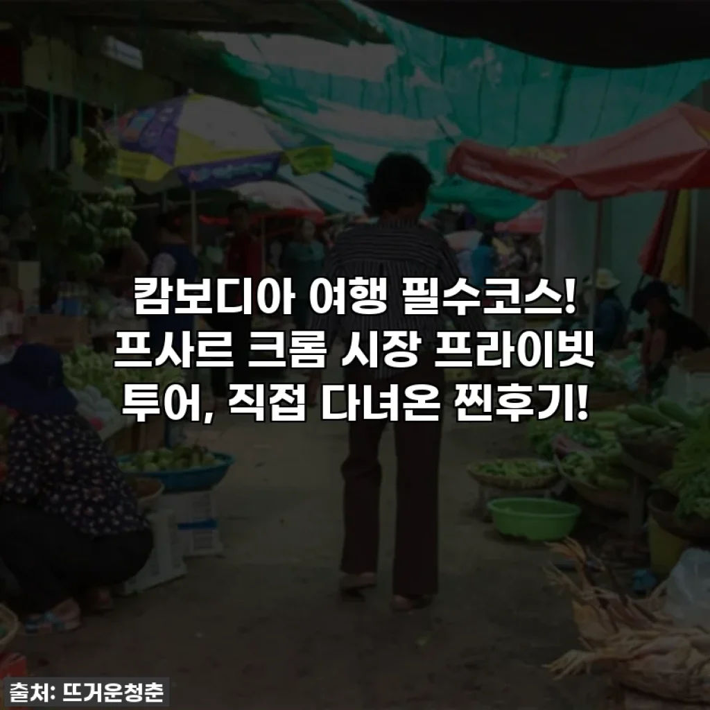 캄보디아 여행 필수코스! 프사르 크롬 시장 프라이빗 투어, 직접 다녀온 찐후기!
